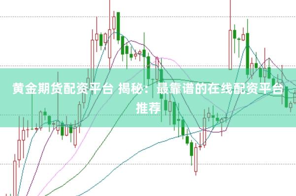 黄金期货配资平台 揭秘：最靠谱的在线配资平台推荐