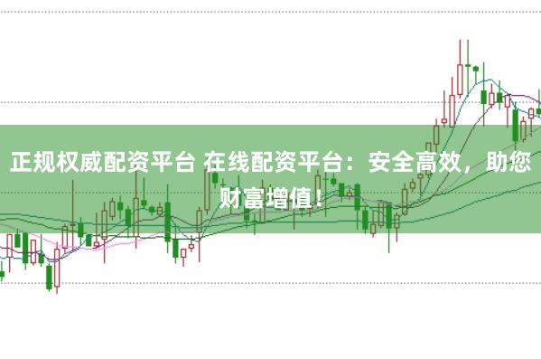 正规权威配资平台 在线配资平台：安全高效，助您财富增值！