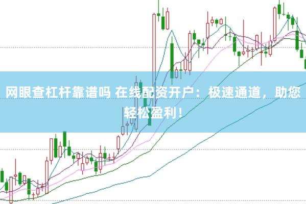 网眼查杠杆靠谱吗 在线配资开户：极速通道，助您轻松盈利！