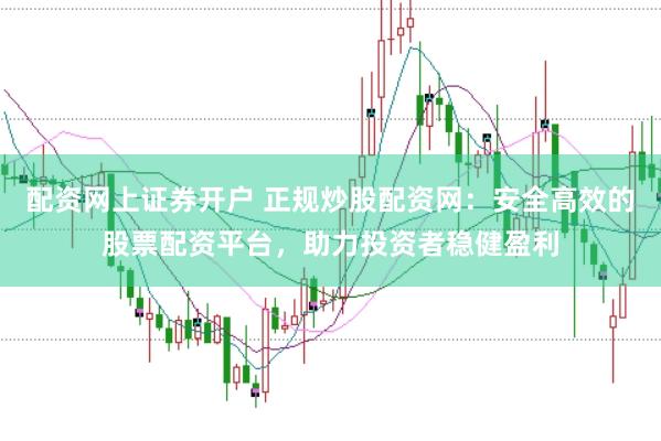 配资网上证券开户 正规炒股配资网：安全高效的股票配资平台，助力投资者稳健盈利