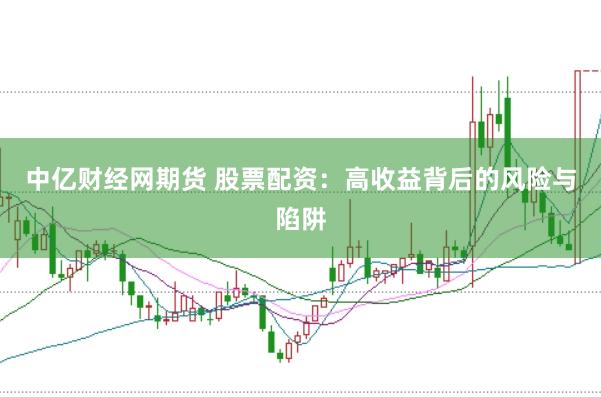中亿财经网期货 股票配资：高收益背后的风险与陷阱