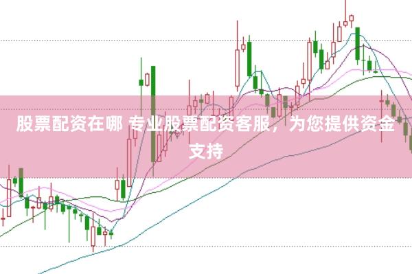 股票配资在哪 专业股票配资客服，为您提供资金支持