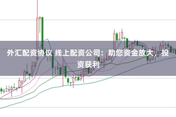 外汇配资协议 线上配资公司：助您资金放大，投资获利