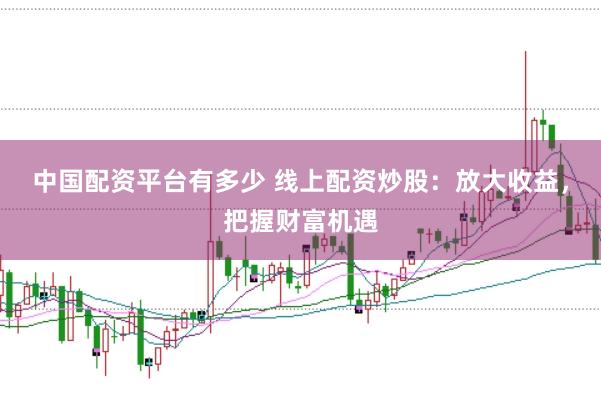 中国配资平台有多少 线上配资炒股：放大收益，把握财富机遇