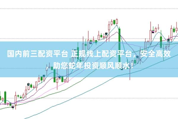 国内前三配资平台 正规线上配资平台，安全高效，助您蛇年投资顺风顺水！