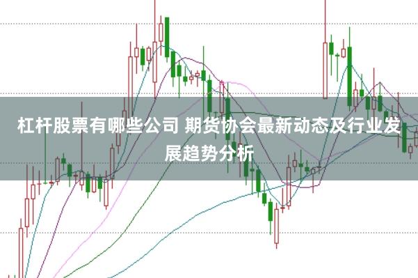 杠杆股票有哪些公司 期货协会最新动态及行业发展趋势分析