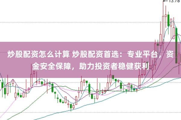 炒股配资怎么计算 炒股配资首选：专业平台，资金安全保障，助力投资者稳健获利