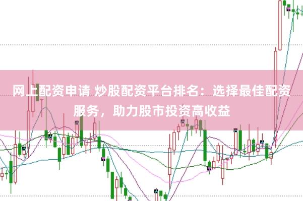 网上配资申请 炒股配资平台排名：选择最佳配资服务，助力股市投资高收益