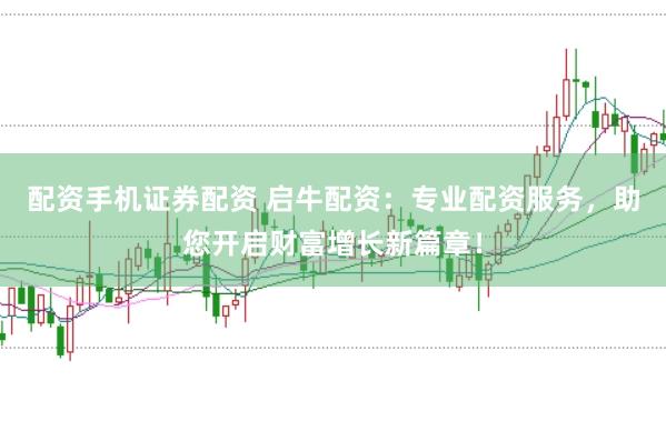 配资手机证券配资 启牛配资：专业配资服务，助您开启财富增长新篇章！