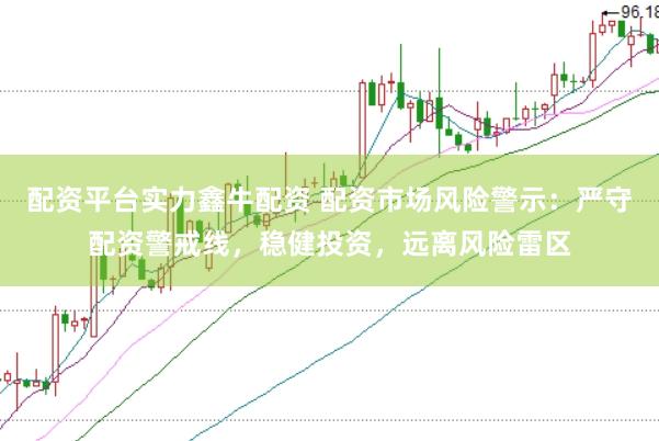 配资平台实力鑫牛配资 配资市场风险警示：严守配资警戒线，稳健投资，远离风险雷区