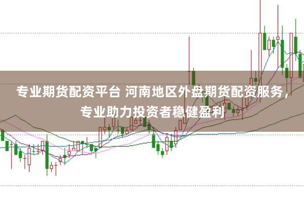 专业期货配资平台 河南地区外盘期货配资服务，专业助力投资者稳健盈利