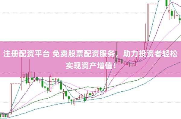 注册配资平台 免费股票配资服务，助力投资者轻松实现资产增值！