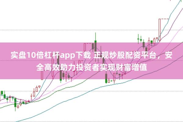 实盘10倍杠杆app下载 正规炒股配资平台，安全高效助力投资者实现财富增值