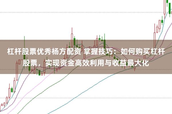 杠杆股票优秀杨方配资 掌握技巧：如何购买杠杆股票，实现资金高效利用与收益最大化