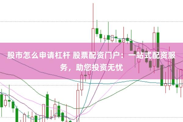 股市怎么申请杠杆 股票配资门户：一站式配资服务，助您投资无忧