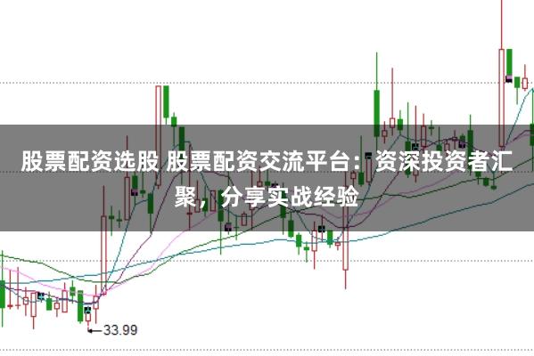 股票配资选股 股票配资交流平台：资深投资者汇聚，分享实战经验