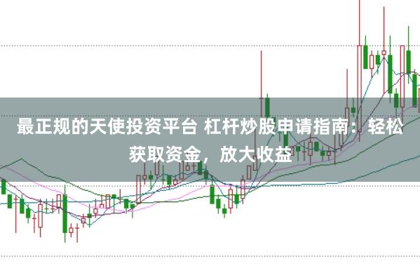 最正规的天使投资平台 杠杆炒股申请指南：轻松获取资金，放大收益