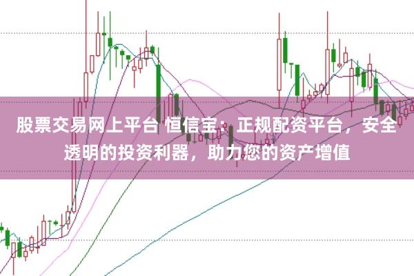 股票交易网上平台 恒信宝：正规配资平台，安全透明的投资利器，助力您的资产增值