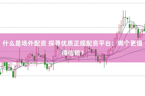 什么是场外配资 探寻优质正规配资平台：哪个更值得信赖？
