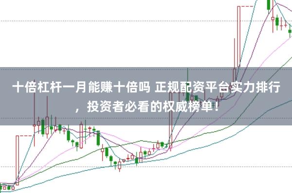 十倍杠杆一月能赚十倍吗 正规配资平台实力排行，投资者必看的权威榜单！