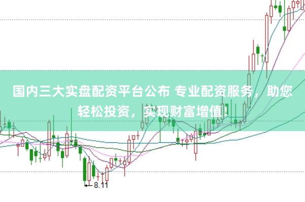 国内三大实盘配资平台公布 专业配资服务，助您轻松投资，实现财富增值！