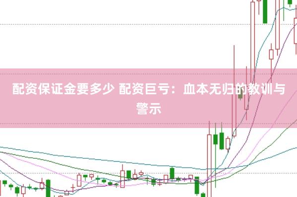 配资保证金要多少 配资巨亏：血本无归的教训与警示