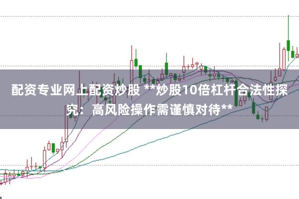 配资专业网上配资炒股 **炒股10倍杠杆合法性探究：高风险操作需谨慎对待**