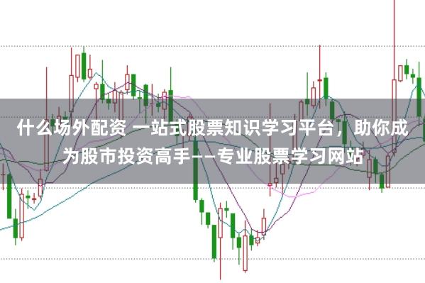 什么场外配资 一站式股票知识学习平台，助你成为股市投资高手——专业股票学习网站