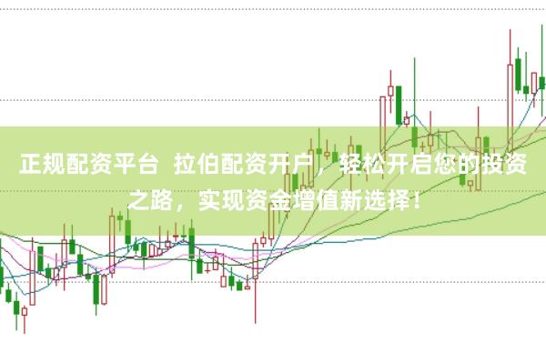正规配资平台  拉伯配资开户，轻松开启您的投资之路，实现资金增值新选择！