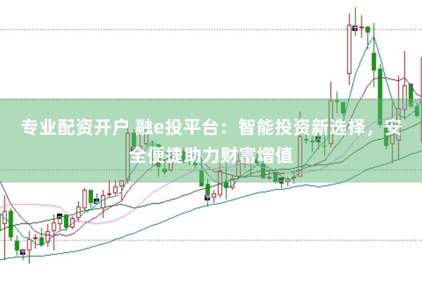 专业配资开户 融e投平台：智能投资新选择，安全便捷助力财富增值