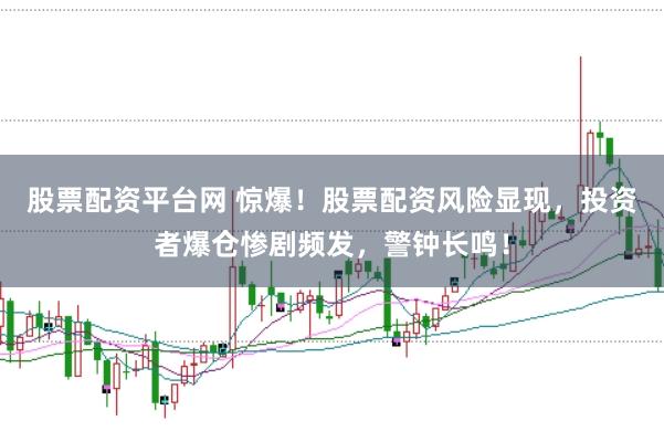 股票配资平台网 惊爆！股票配资风险显现，投资者爆仓惨剧频发，警钟长鸣！
