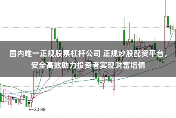 国内唯一正规股票杠杆公司 正规炒股配资平台，安全高效助力投资者实现财富增值