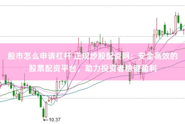 股市怎么申请杠杆 正规炒股配资网：安全高效的股票配资平台，助力投资者稳健盈利