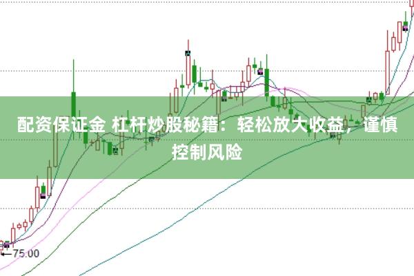 配资保证金 杠杆炒股秘籍：轻松放大收益，谨慎控制风险
