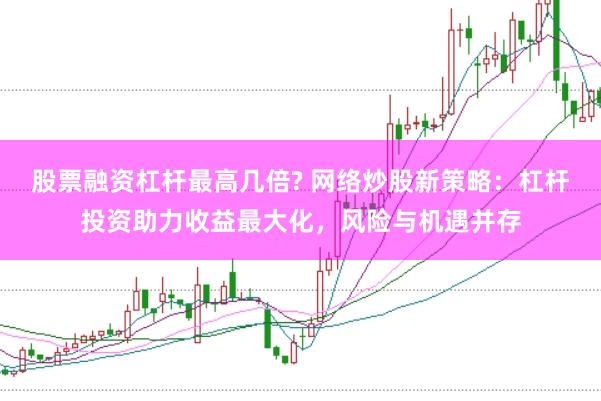股票融资杠杆最高几倍? 网络炒股新策略：杠杆投资助力收益最大化，风险与机遇并存