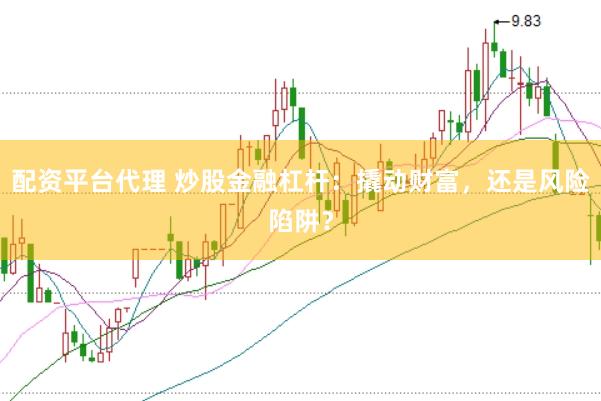 配资平台代理 炒股金融杠杆：撬动财富，还是风险陷阱？