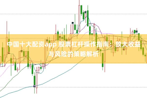 中国十大配资app 股票杠杆操作指南：放大收益与风险的策略解析