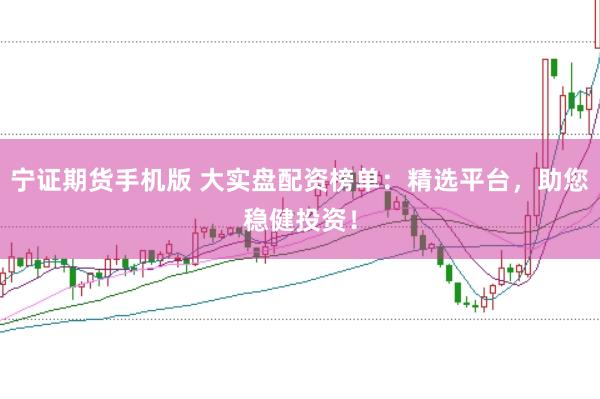宁证期货手机版 大实盘配资榜单：精选平台，助您稳健投资！
