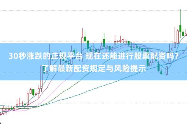 30秒涨跌的正规平台 现在还能进行股票配资吗？了解最新配资规定与风险提示