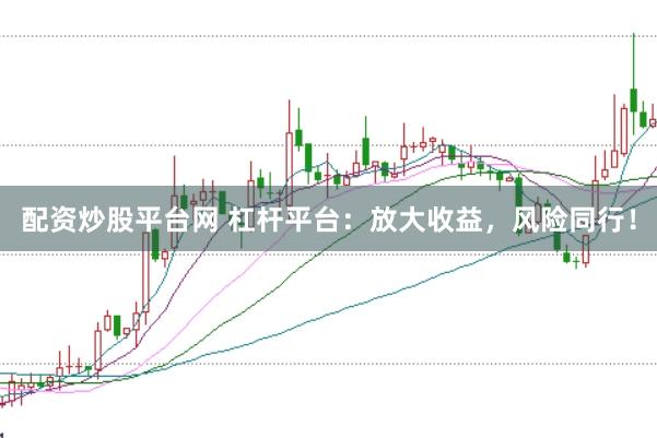 配资炒股平台网 杠杆平台：放大收益，风险同行！