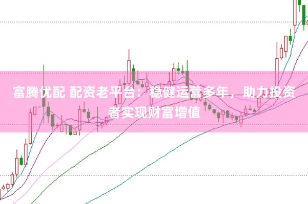 富腾优配 配资老平台：稳健运营多年，助力投资者实现财富增值