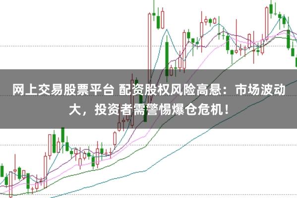 网上交易股票平台 配资股权风险高悬：市场波动大，投资者需警惕爆仓危机！