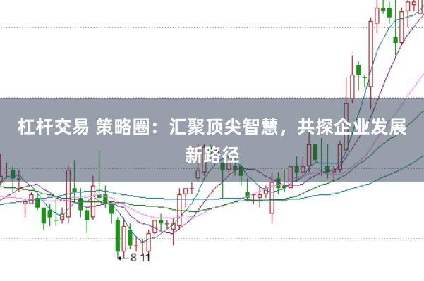 杠杆交易 策略圈：汇聚顶尖智慧，共探企业发展新路径
