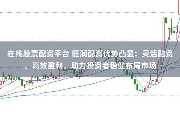 在线股票配资平台 旺润配资优势凸显：灵活融资、高效盈利，助力投资者稳健布局市场