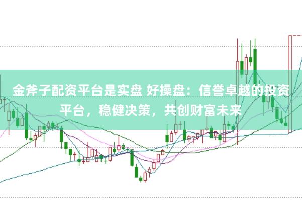 金斧子配资平台是实盘 好操盘：信誉卓越的投资平台，稳健决策，共创财富未来