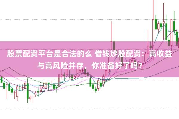 股票配资平台是合法的么 借钱炒股配资：高收益与高风险并存，你准备好了吗？