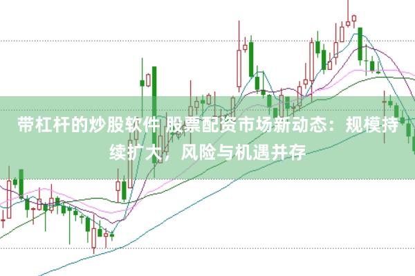 带杠杆的炒股软件 股票配资市场新动态：规模持续扩大，风险与机遇并存