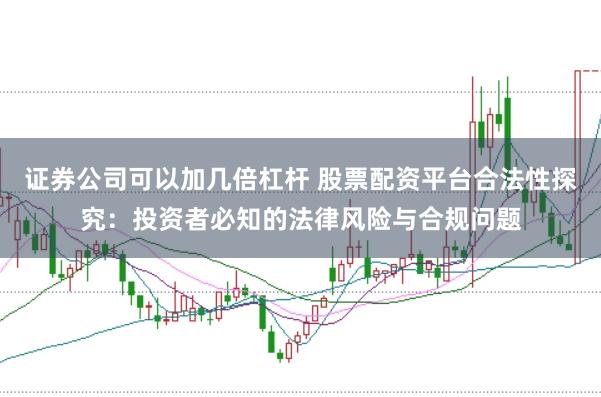 证券公司可以加几倍杠杆 股票配资平台合法性探究：投资者必知的法律风险与合规问题