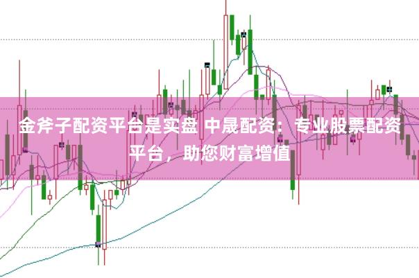 金斧子配资平台是实盘 中晟配资：专业股票配资平台，助您财富增值