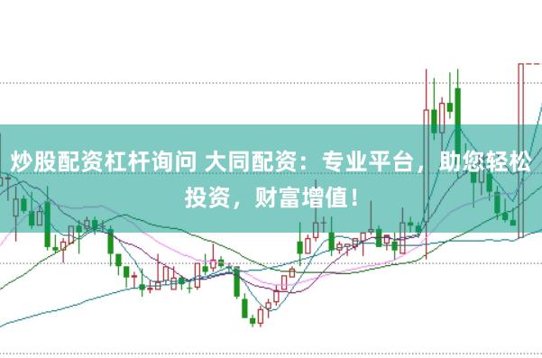 炒股配资杠杆询问 大同配资：专业平台，助您轻松投资，财富增值！